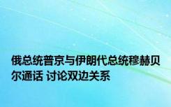 俄总统普京与伊朗代总统穆赫贝尔通话 讨论双边关系