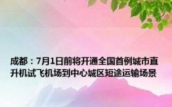 成都：7月1日前将开通全国首例城市直升机试飞机场到中心城区短途运输场景