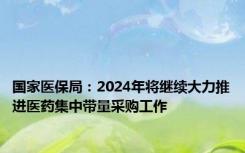 国家医保局：2024年将继续大力推进医药集中带量采购工作