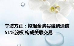 宁波方正：拟现金购买骏鹏通信51%股权 构成关联交易