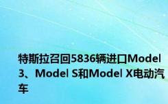 特斯拉召回5836辆进口Model 3、Model S和Model X电动汽车