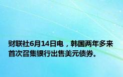 财联社6月14日电，韩国两年多来首次召集银行出售美元债券。