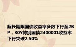 超长期限国债收益率多数下行至2BP，30Y特别国债2400001收益率下行突破2.50%