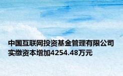 中国互联网投资基金管理有限公司实缴资本增加4254.48万元