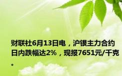 财联社6月13日电，沪银主力合约日内跌幅达2%，现报7651元/千克。