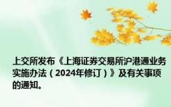 上交所发布《上海证券交易所沪港通业务实施办法（2024年修订）》及有关事项的通知。