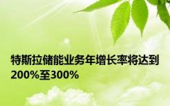 特斯拉储能业务年增长率将达到200%至300%