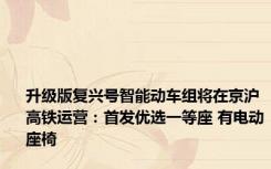 升级版复兴号智能动车组将在京沪高铁运营：首发优选一等座 有电动座椅