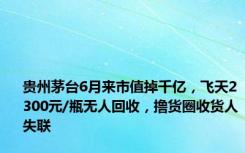 贵州茅台6月来市值掉千亿，飞天2300元/瓶无人回收，撸货圈收货人失联