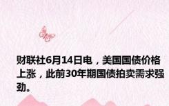 财联社6月14日电，美国国债价格上涨，此前30年期国债拍卖需求强劲。