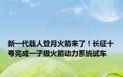 新一代载人登月火箭来了！长征十号完成一子级火箭动力系统试车