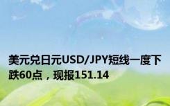 美元兑日元USD/JPY短线一度下跌60点，现报151.14