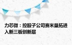 力芯微：控股子公司赛米垦拓进入新三板创新层