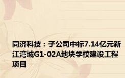 同济科技：子公司中标7.14亿元新江湾城G1-02A地块学校建设工程项目