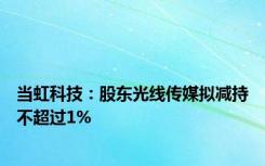 当虹科技：股东光线传媒拟减持不超过1%