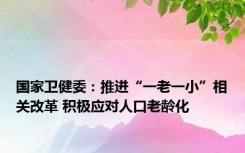 国家卫健委：推进“一老一小”相关改革 积极应对人口老龄化