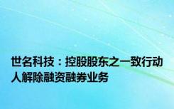 世名科技：控股股东之一致行动人解除融资融券业务