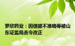 罗欣药业：因信披不准确等被山东证监局责令改正