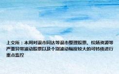 上交所：本周对退市同达等退市整理股票、松炀资源等严重异常波动股票以及个别波动幅度较大的可转债进行重点监控