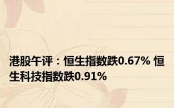 港股午评：恒生指数跌0.67% 恒生科技指数跌0.91%