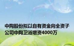 中陶股份拟以自有资金向全资子公司中陶卫浴增资4000万