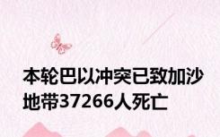 本轮巴以冲突已致加沙地带37266人死亡