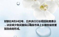 财联社6月14日电，日本央行行长植田和男表示，决定减少购买国债以确保市场上长期收益率更加自由地形成。