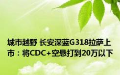 城市越野 长安深蓝G318拉萨上市：将CDC+空悬打到20万以下