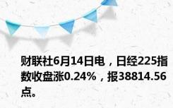 财联社6月14日电，日经225指数收盘涨0.24%，报38814.56点。