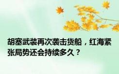 胡塞武装再次袭击货船，红海紧张局势还会持续多久？