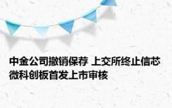 中金公司撤销保荐 上交所终止信芯微科创板首发上市审核