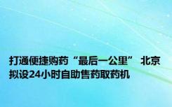 打通便捷购药“最后一公里” 北京拟设24小时自助售药取药机