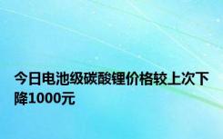 今日电池级碳酸锂价格较上次下降1000元