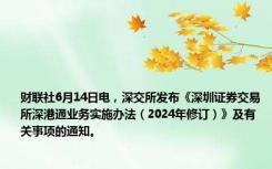 财联社6月14日电，深交所发布《深圳证券交易所深港通业务实施办法（2024年修订）》及有关事项的通知。