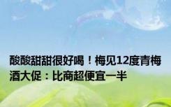 酸酸甜甜很好喝！梅见12度青梅酒大促：比商超便宜一半