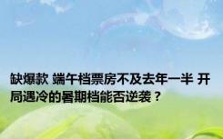 缺爆款 端午档票房不及去年一半 开局遇冷的暑期档能否逆袭？