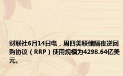 财联社6月14日电，周四美联储隔夜逆回购协议（RRP）使用规模为4298.64亿美元。