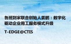 鲁班到家联合创始人姜鹏：数字化驱动企业用工服务模式升级|T-EDGE@CTIS