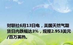 财联社6月13日电，美国天然气期货日内跌幅达3%，现报2.953美元/百万英热。