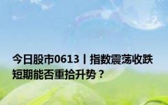 今日股市0613丨指数震荡收跌 短期能否重拾升势？