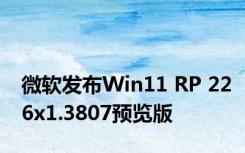 微软发布Win11 RP 226x1.3807预览版