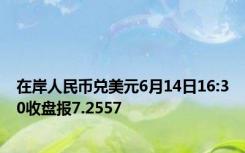 在岸人民币兑美元6月14日16:30收盘报7.2557