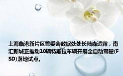 上海临港新片区管委会数据处处长陆森透露，南汇新城正推动10辆特斯拉车辆开展全自动驾驶(FSD)落地试点。