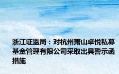 浙江证监局：对杭州萧山卓悦私募基金管理有限公司采取出具警示函措施