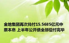 金地集团再次兑付15.5685亿元中票本息 上半年公开债全部偿付完毕