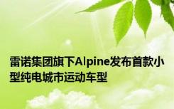 雷诺集团旗下Alpine发布首款小型纯电城市运动车型