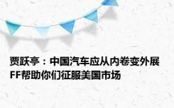 贾跃亭：中国汽车应从内卷变外展 FF帮助你们征服美国市场