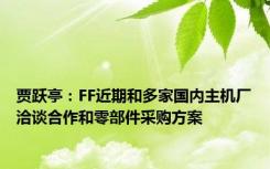 贾跃亭：FF近期和多家国内主机厂洽谈合作和零部件采购方案