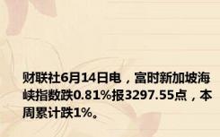 财联社6月14日电，富时新加坡海峡指数跌0.81%报3297.55点，本周累计跌1%。