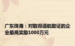 广东珠海：对取得适航取证的企业最高奖励1000万元